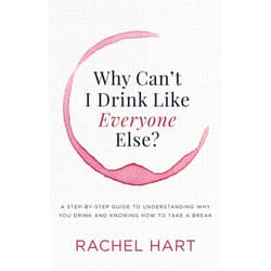 Rachel Hart Why Can’t I Drink Like Everyone Else: A Step-by-Step Guide to Understanding Why You Drink and Knowing How to Take a Break