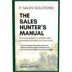 Brian Phelps IT Sales Solutions: The Sales Hunter's Manual: Mastering Business-to-Business (b2b) Enterprise Software Solutions Sales. A Proven Step-by-Step Sales System.