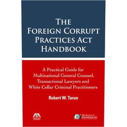Robert W. Tarun The Foreign Corrupt Practices Act Handbook: The Practical Guide for Multinational General Counsel, Transactional Lawyers and White Collar Criminal Practitioners
