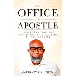 Anthony Osuobeni THE OFFICE OF THE APOSTLE: Understanding The Gift-Ministry & Calling Of The Apostle