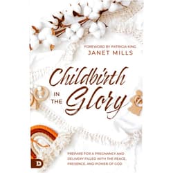 Janet Mills,Patricia King Childbirth in the Glory: Prepare for a Pregnancy and Delivery Filled with the Peace, Presence, and Power of God