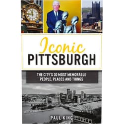 Paul King Iconic Pittsburgh: The City's 30 Most Memorable People, Places and Things