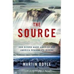 Martin Doyle The Source: How Rivers Made America and America Remade Its Rivers