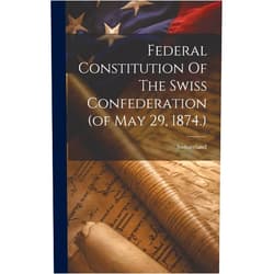 By Switzerland (Creator) Federal Constitution Of The Swiss Confederation (of May 29, 1874.)