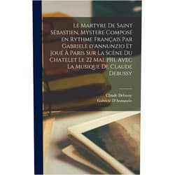 Gabriele D'Annunzio,Claude Debussy Le martyre de Saint Sébastien, mystere composé en rythme français par Gabriele d'Annunzio et joué à Paris sur la scène du Chatelet le 22 mai, 1911, avec la musique de Claude Debussy (French Edition)