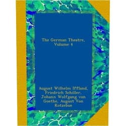 August Wilhelm Iffland,Friedrich Schiller,Johann Wolfgang von Goethe,August Von Kotzebue,Joseph Marius Babo,Friedrich Ludwig Schröder,Karl Reitzenstein The German Theatre, Volume 4