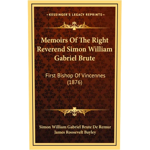 Simon William Gabriel Brute De Remur,James Roosevelt Bayley Memoirs Of The Right Reverend Simon William Gabriel Brute: First Bishop Of Vincennes (1876)