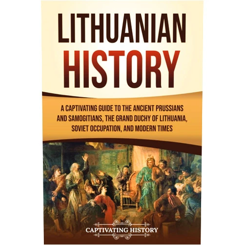 Captivating History Lithuanian History: A Captivating Guide to the Ancient Prussians and Samogitians, the Grand Duchy of Lithuania, Soviet Occupation, and Modern Times (European Countries)