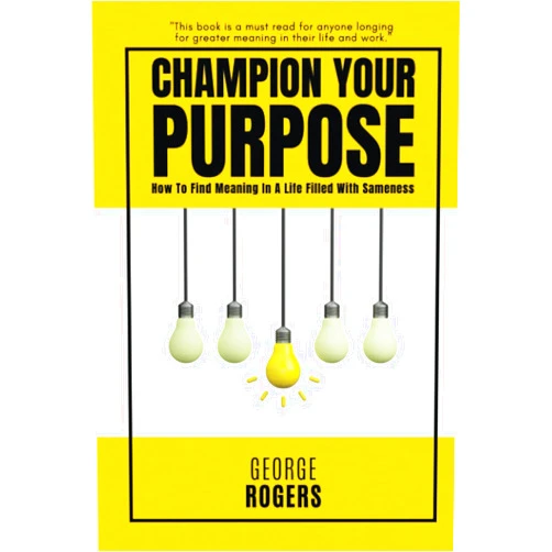 By George Rogers (Author) Champion Your Purpose: How To Find Meaning In A Life Filled With Sameness