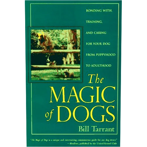 Bill Tarrant The Magic of Dogs: Bonding With, Training and Caring for Your Dog from Puppyhood to Adulthood