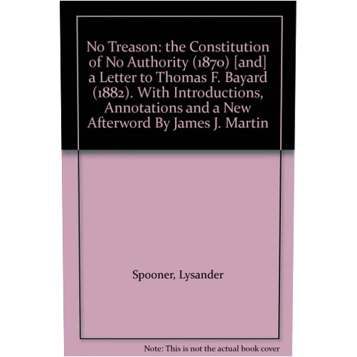 By Lysander Spooner (Author) No Treason: the Constitution of No Authority (1870) [and] a Letter to Thomas F. Bayard (1882). With Introductions, Annotations and a New Afterword By James J. Martin