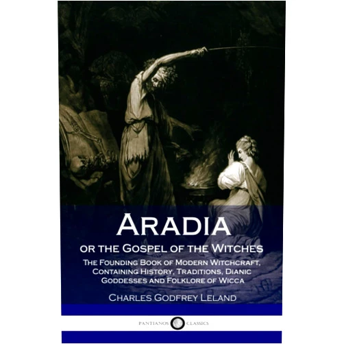 Charles Godfrey Leland Aradia or the Gospel of the Witches: The Founding Book of Modern Witchcraft, Containing History, Traditions, Dianic Goddesses and Folklore of Wicca