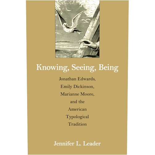 Jennifer L. Leader Knowing, Seeing, Being: Jonathan Edwards, Emily Dickinson, Marianne Moore, and the American Typological Tradition