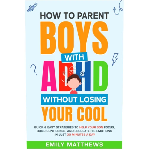 Emily Matthews How To Parent Boys With ADHD Without Losing Your Cool: Quick & Easy Strategies To Help Your Son Focus, Build Confidence, and Regulate His Emotions in Just 30 Minutes a Day