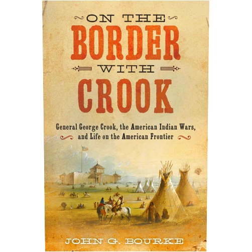 John G. Bourke On the Border with Crook: General George Crook, the American Indian Wars, and Life on the American Frontier