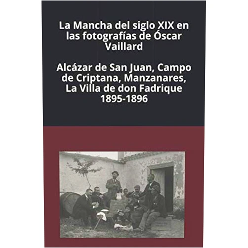 Luis Alfonso Montero Cano,Plácido Guardiola Jiménez,José Fernando Sánchez Ruiz,Francisco José Atienza Santiago,María Dolores Olivares Muñoz,Antonio Lucas Fernández,Antonio Bermúdez García-Moreno,Miguel Ángel Maeso Buenasmañanas,José Manuel Mendoza Marín La Mancha del siglo XIX en las fotografías de Óscar Vaillard: Alcázar de San Juan, Campo de Criptana, Manzanares, La Villa de don Fadrique. 1895-1896 (Spanish Edition)