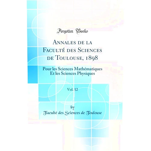 Faculté des Sciences de Toulouse Annales de la Faculté des Sciences de Toulouse, 1898, Vol. 12: Pour les Sciences Mathématiques Et les Sciences Physiques (Classic Reprint)