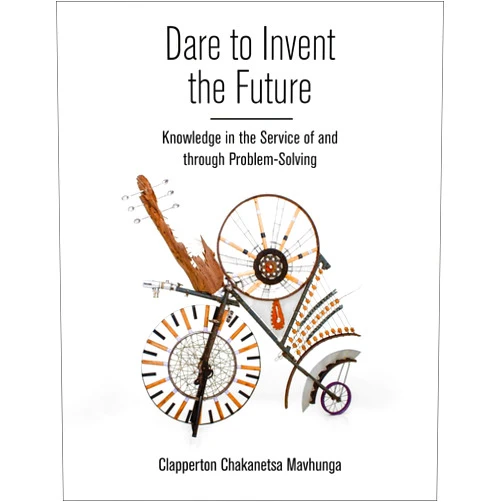 Clapperton Chakanets Mavhunga Dare to Invent the Future: Knowledge in the Service of and through Problem-Solving (Global South Cosmologies and Epistemologies)
