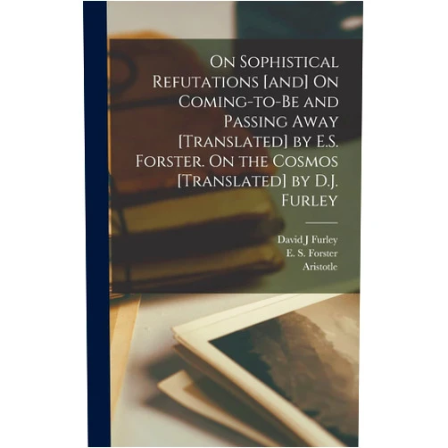 By Aristotle Aristotle (Author), E S 1879-1950 Forster (Author), David J Furley (Author) & 0 more On Sophistical Refutations [and] On Coming-to-be and Passing Away [translated] by E.S. Forster. On the Cosmos [translated] by D.J. Furley