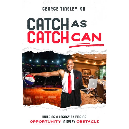 George Tinsley Sr. Catch as Catch Can: Building a Legacy by Finding Opportunity in Every Obstacle
