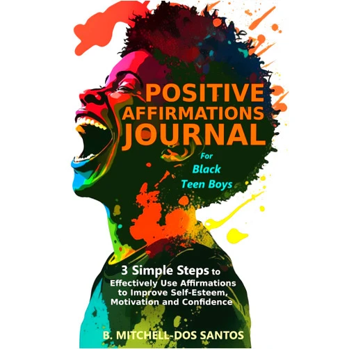 B. Mitchell-Dos Santos Positive Affirmations Journal for Black Teen Boys: 3 Simple Steps to Effectively Use Affirmations to Improve Your Self-Esteem, Motivation, and Confidence