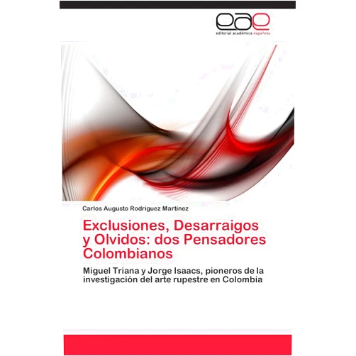 Carlos Augusto Rodríguez Martínez Exclusiones, Desarraigos y Olvidos: dos Pensadores Colombianos: Miguel Triana y Jorge Isaacs, pioneros de la investigación del arte rupestre en Colombia (Spanish Edition)