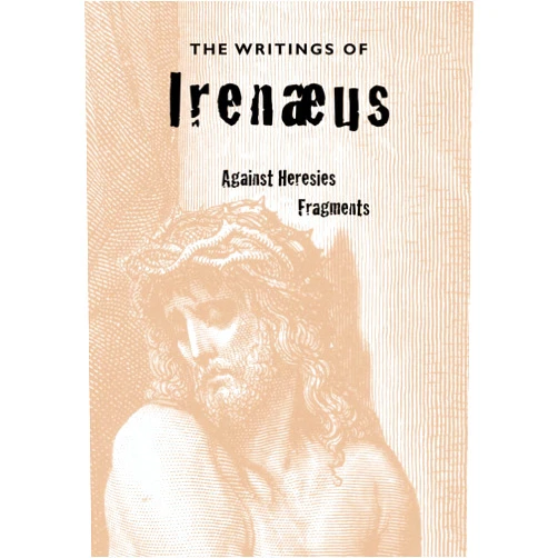 Irenaeus,Reverend Alexander Roberts PhD,James Donaldson Sir The Writings of Irenaeus: Against Heresies & Fragments