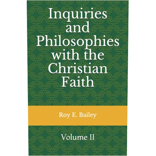 Roy Edward Bailey Inquiries and Philosophies with the Christian Faith: Volume II