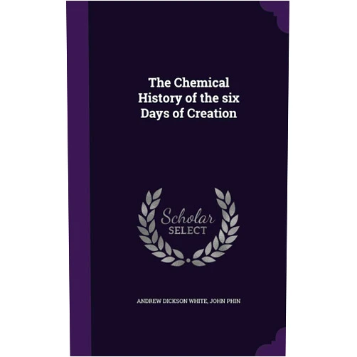 Andrew Dickson White,John Phin The Chemical History of the six Days of Creation