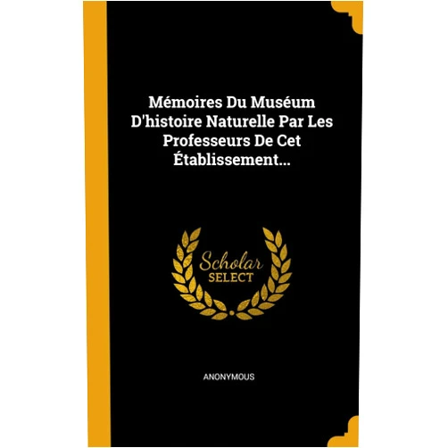 Anonymous Mémoires Du Muséum D'histoire Naturelle Par Les Professeurs De Cet Établissement... (French Edition)