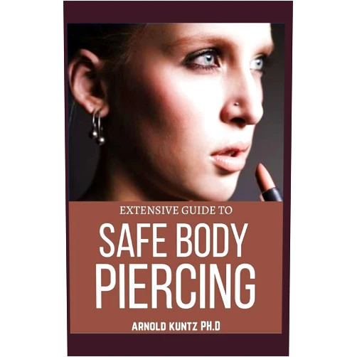 ARNOLD KUNTZ PH.D EXTENSIVE GUIDE TO SAFE BODY PIERCING: A PROFOUND GUIDE TO PROPERLY CARE FOR HEALING AND INFECTED EAR, FACIAL AND BODY PIERCINGS