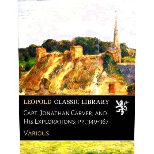 Various Capt. Jonathan Carver, and His Explorations; pp. 349-367