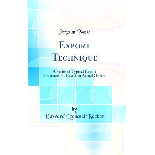 Edward Leonard Backer Export Technique: A Series of Typical Export Transactions Based on Actual Orders (Classic Reprint)