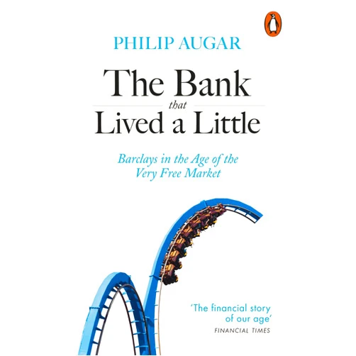 Philip Augar The Bank That Lived a Little: Barclays in the Age of the Very Free Market