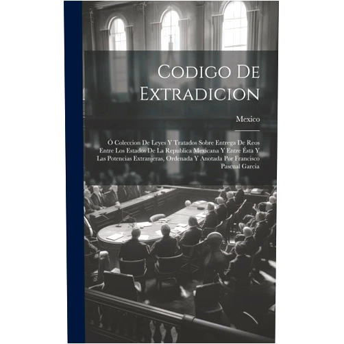 Mexico Codigo De Extradicion: Ó Coleccion De Leyes Y Tratados Sobre Entrega De Reos Entre Los Estados De La Republica Mexicana Y Entre Ésta Y Las Potencias ... Francisco Pascual Garcia (Spanish Edition)