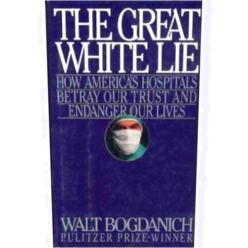 Walt Bogdanich Great White Lie: How America's Hospitals Betray Our Trust and Endanger Our Lives