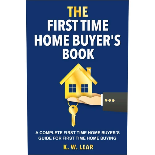 K. W. Lear THE First Time Home Buyer's Book: A Complete First Time Home Buyer's Guide for First Time Home Buying