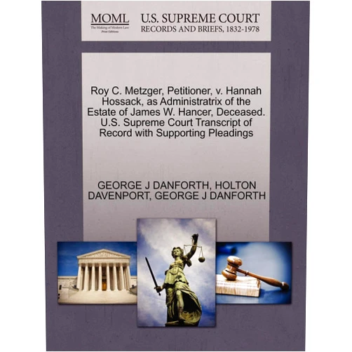 By GEORGE J DANFORTH (Author), HOLTON DAVENPORT (Author) Roy C. Metzger, Petitioner, v. Hannah Hossack, as Administratrix of the Estate of James W. Hancer, Deceased. U.S. Supreme Court Transcript of Record with Supporting Pleadings