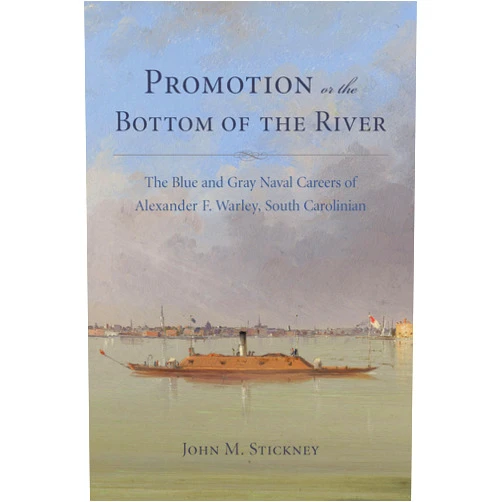 John M. Stickney Promotion or the Bottom of the River: The Blue and Gray Naval Careers of Alexander F. Warley, South Carolinian (Studies in Maritime History)