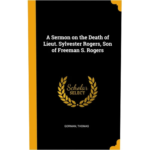 Gorman Thomas A Sermon on the Death of Lieut. Sylvester Rogers, Son of Freeman S. Rogers