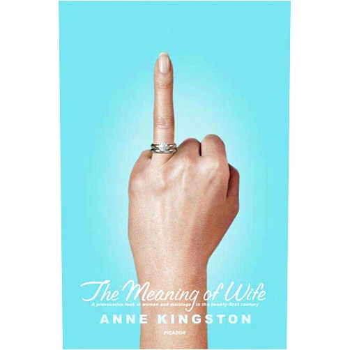 Anne Kingston The Meaning of Wife: A Provocative Look at Women and Marriage in the Twenty-first Century