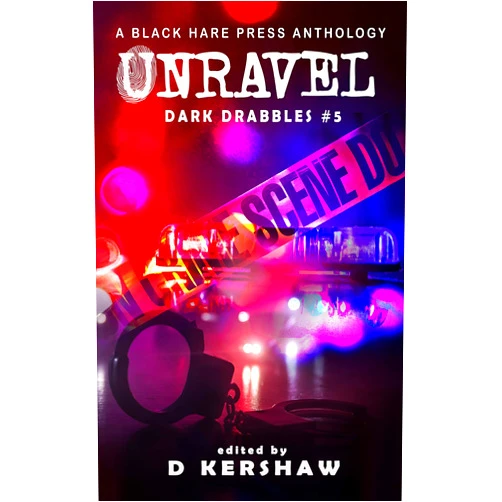 Black Hare Press,A.L. King,A.S. Charly,Angela Zimmerman,Archit Joshi,Bob Adder,Brandi Hicks,Copper Rose,D.M. Burdett,Destiny Eve Pifer,Diana Grove,Erik Goldsmith,Galina Trefil,Greg Thomas,Hari Navarro,J.B. Wocoski,J.W. Garrett,Jacek Wilkos,James Pyles,Jasmine Jarvis,Kent Swarts,Laura Hughes,Liam Hogan,Lyndsey Ellis-Holloway,Lynne Lumsden Green,Mark Kodama,Mason Harold Hilden,Maxine Churchman,Neen Cohen,Paul Warmerdam,Paula R.C. Readman,Radar DeBoard,Rennie St. James,Richard G. Taylor,Roxanne Dent,Scott Wheelock,Sean Martin,Serena Jayne,Simon Clarke,Terri A. Arnold,Tracy Davidson,Wendy Roberts,Brandy Bonifas,C.L. Steele,Claire Count,Glenn R. Wilson,Isabella Fox,J.A. Hammer,Jodi Jensen,Kelli Pizarro,Kelly A. Harmon,Olivia Arieti,Peter J. Foote,Rich Rurshell,Sue Marie St. Lee,Wondra Vanian,A.R. Dean,Amber M. Simpson,Annie Percik,Brian Rosenberger,Cameron Marcoux,Chris Bannor,Donald Jacob Uitvlugt,J.M. Meyer,Marcus Cook,Mark Mackey,Nerisha Kemraj,Rhiannon Bird,Rowanne S. Carberry,Sam M. Phillips,Steven Lord,Virginia Carraway Stark,Alanna Robertson-Webb,Ann Christine Tabaka,D.J. Elton,Gregg Cunningham,Jonathan Inbody,Michael D. Davis,A.R. Johnston,Abi Linhardt,Aditya Deshmukh,Aiki Flinthart,Alexander Pyles,Andrew Anderson,Beth W. Patterson,C.L. Williams,Carole de Monclin,Cecelia Hopkins-Drewer,Charlotte O'Farrell,Cindar Harrell,Crystal L. Kirkham,David Bowmore,Dawn DeBraal,E.L. Giles,Eddie D. Moore,G. Allen Wilbanks,Gabriella Balcom,J. Farrington,Jacob Baugher,Jason Holden,Jefferson Retallack,Jo Seysener,Joel R. Hunt,John H. Dromey,Martin Eastland,Nicola Currie,Pamela Jeffs,Raven Corinn Carluk,Shawn M. Klimek,Shelly Jarvis,Sinister Sweetheart,Stephen Herczeg,Stuart Conover,Susanne Thomas,Terry Miller,Umair Mirxa,Vonnie Winslow Crist,Ximena Escobar,Zoey Xolton,D Kershaw UNRAVEL: A Crime Microfiction Anthology (Dark Drabbles Book 5)
