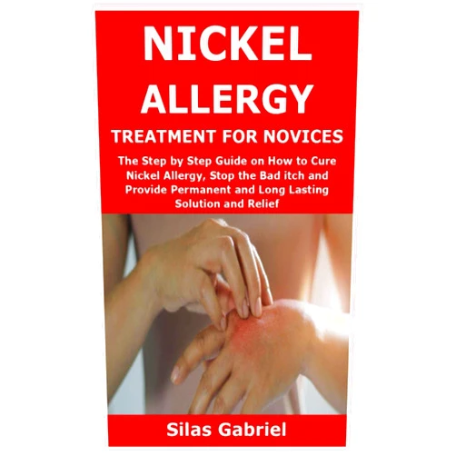Silas Gabriel NICKEL ALLERGY TREATMENT FOR NOVICES: The Step by Step Guide on How to Cure Nickel Allergy, Stop the Bad itch and Provide Permanent and Long Lasting Solution and Relief