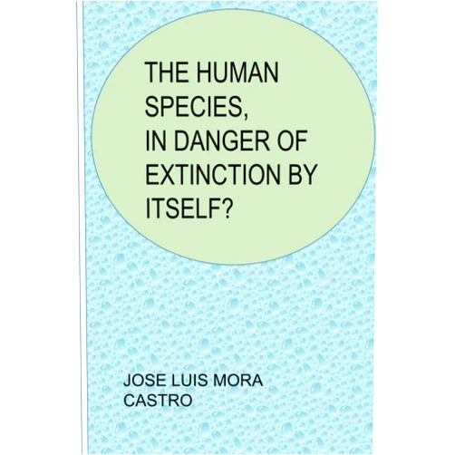 Jose Luis Mora Castro THE HUMAN SPECIES, IN DANGER OF EXTINCTION BY ITSELF?