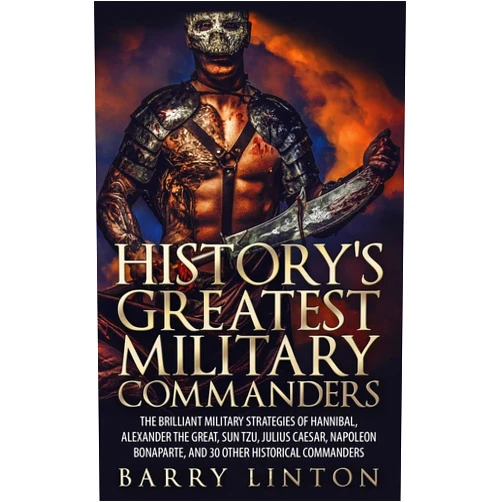 Barry Linton History's Greatest Military Commanders: The Brilliant Military Strategies Of Hannibal, Alexander The Great, Sun Tzu, Julius Caesar, Napoleon Bonaparte, And 30 Other Historical Commanders