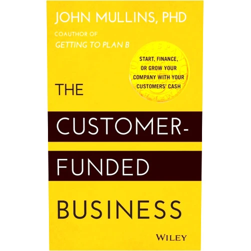 John Mullins The Customer-Funded Business: Start, Finance, or Grow Your Company with Your Customers' Cash