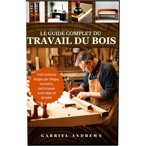 Gabriel Andrews Le guide complet du travail du bois: Plans pratiques, instructions étape par étape, techniques, conseils et outils avancés pour réaliser des projets ... et versions noir et blanc) (French Edition)
