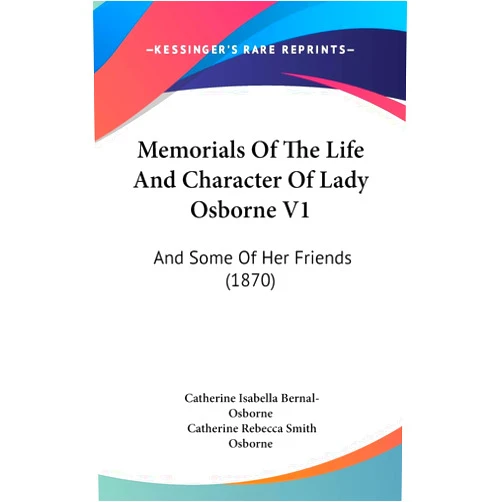 Catherine Isabella Bernal-Osborne,Catherine Rebecca Smith Osborne Memorials Of The Life And Character Of Lady Osborne V1: And Some Of Her Friends (1870)