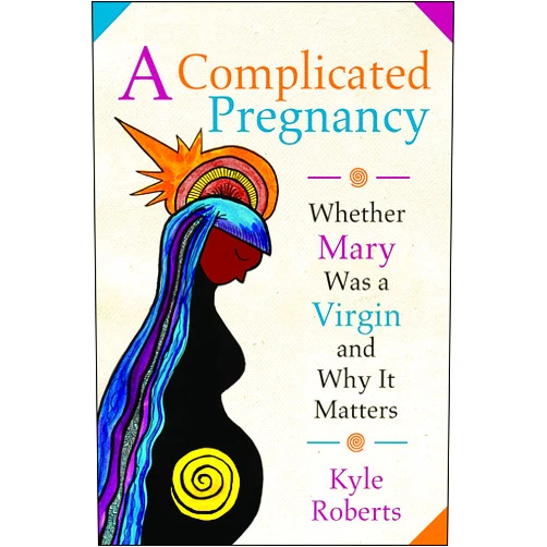 Kyle Roberts A Complicated Pregnancy: Whether Mary Was a Virgin and Why It Matters