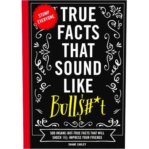 By Shane Carley (Author) True Facts That Sound Like Bull$#*t: 500 Insane-But-True Facts That Will Shock and Impress Your Friends (1) (Mind-Blowing True Facts)